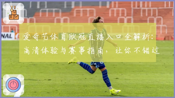 爱奇艺体育欧冠直播入口全解析：高清体验与赛事指南，让你不错过每一场精彩对决