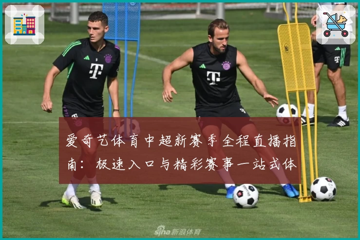 爱奇艺体育中超新赛季全程直播指南：极速入口与精彩赛事一站式体验
