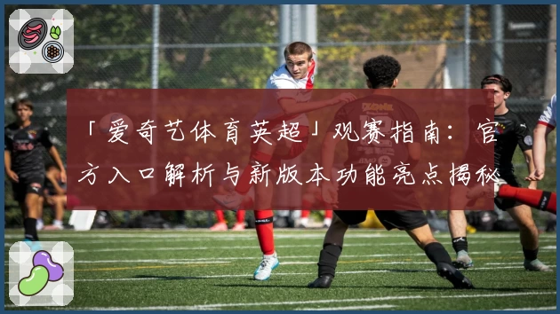 「爱奇艺体育英超」观赛指南：官方入口解析与新版本功能亮点揭秘