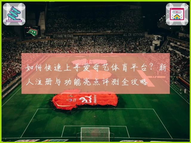 如何快速上手爱奇艺体育平台？新人注册与功能亮点评测全攻略