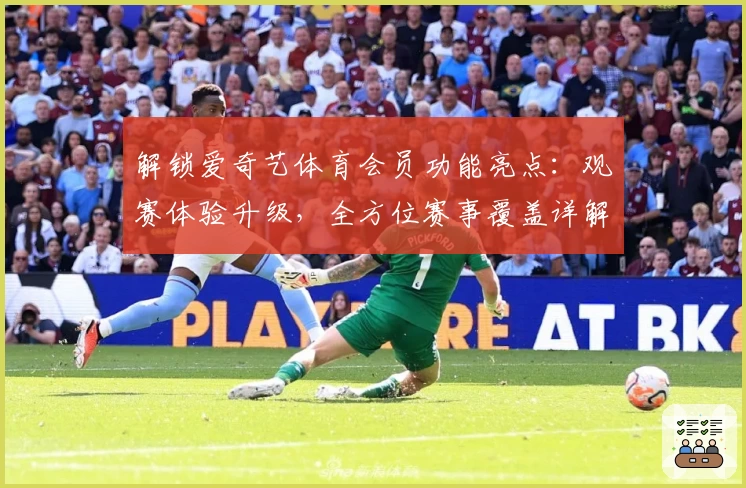 解锁爱奇艺体育会员功能亮点:观赛体验升级,全方位赛事覆盖详解