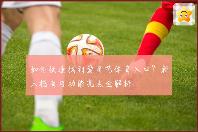如何快速找到爱奇艺体育入口？新人指南与功能亮点全解析