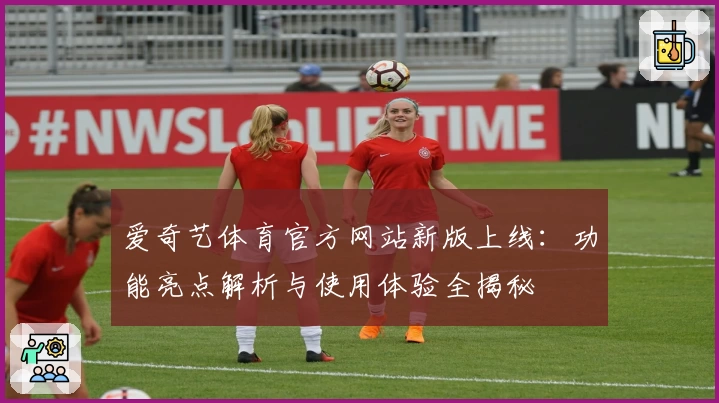 爱奇艺体育官方网站新版上线：功能亮点解析与使用体验全揭秘