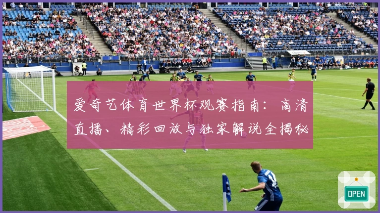爱奇艺体育世界杯观赛指南:高清直播、精彩回放与独家解说全揭秘
