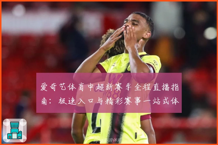 爱奇艺体育中超新赛季全程直播指南：极速入口与精彩赛事一站式体验