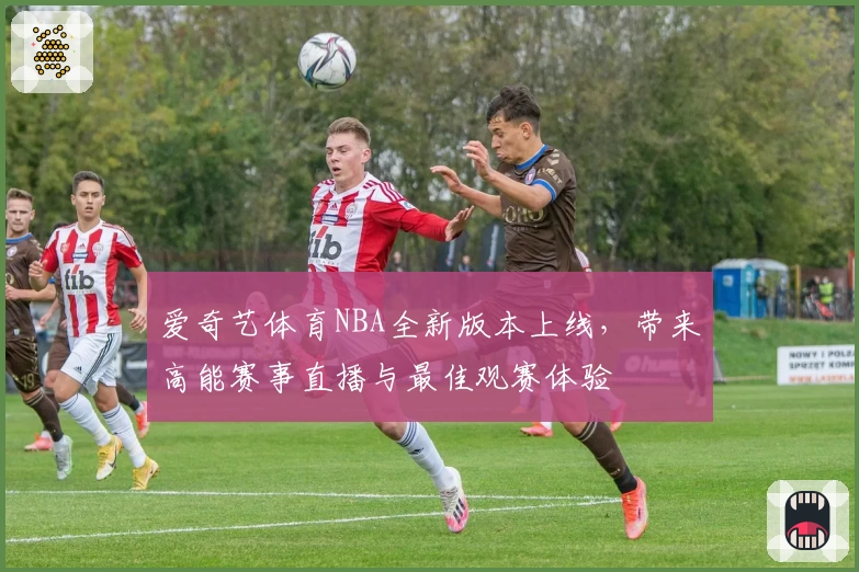 爱奇艺体育NBA全新版本上线，带来高能赛事直播与最佳观赛体验