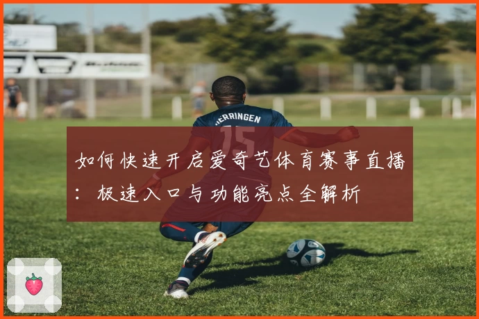 如何快速开启爱奇艺体育赛事直播：极速入口与功能亮点全解析