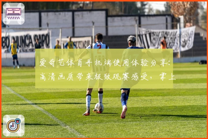 爱奇艺体育手机端使用体验分享：高清画质带来极致观赛感受，掌上体育新时代