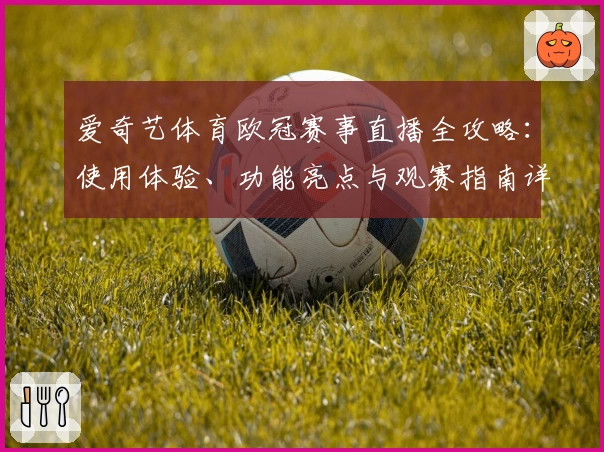 爱奇艺体育欧冠赛事直播全攻略:使用体验、功能亮点与观赛指南详解