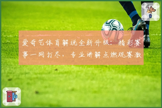 爱奇艺体育解说全新升级：精彩赛事一网打尽，专业讲解点燃观赛激情