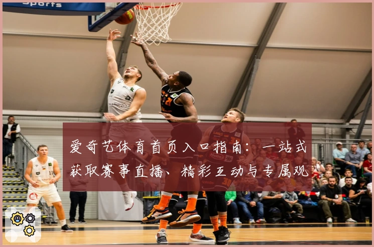 爱奇艺体育首页入口指南：一站式获取赛事直播、精彩互动与专属观赛体验