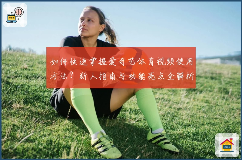 如何快速掌握爱奇艺体育视频使用方法？新人指南与功能亮点全解析