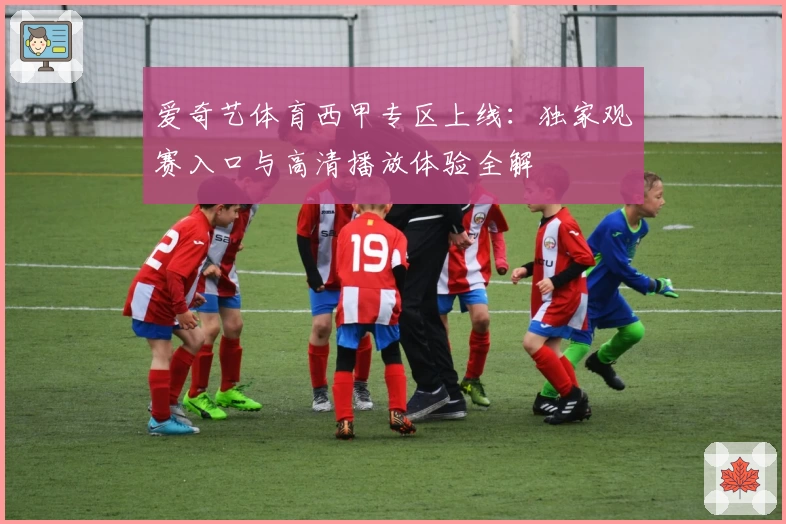 爱奇艺体育西甲专区上线：独家观赛入口与高清播放体验全解