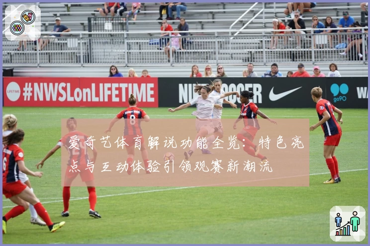 爱奇艺体育解说功能全览：特色亮点与互动体验引领观赛新潮流