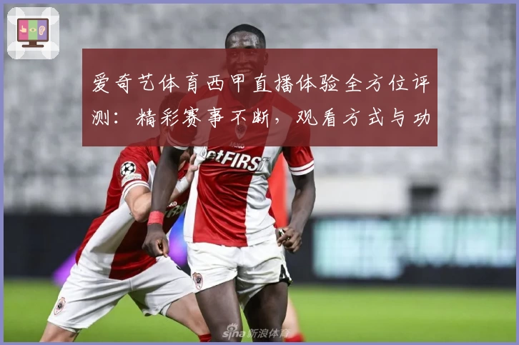 爱奇艺体育西甲直播体验全方位评测：精彩赛事不断，观看方式与功能亮点详解