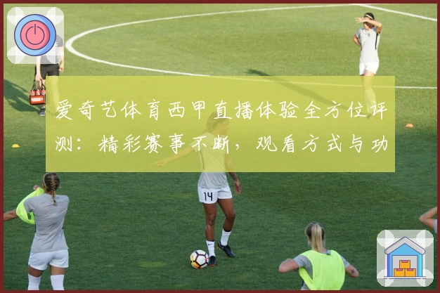 爱奇艺体育西甲直播体验全方位评测：精彩赛事不断，观看方式与功能亮点详解