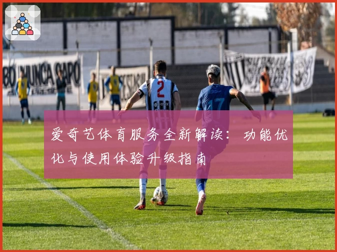 爱奇艺体育服务全新解读：功能优化与使用体验升级指南