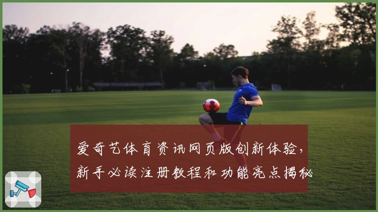 爱奇艺体育资讯网页版创新体验,新手必读注册教程和功能亮点揭秘