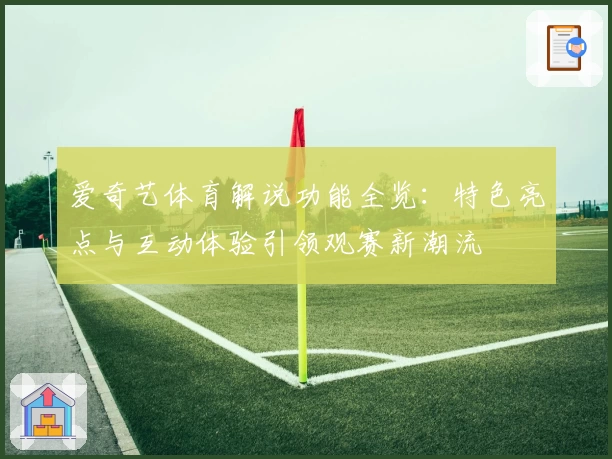 爱奇艺体育解说功能全览：特色亮点与互动体验引领观赛新潮流