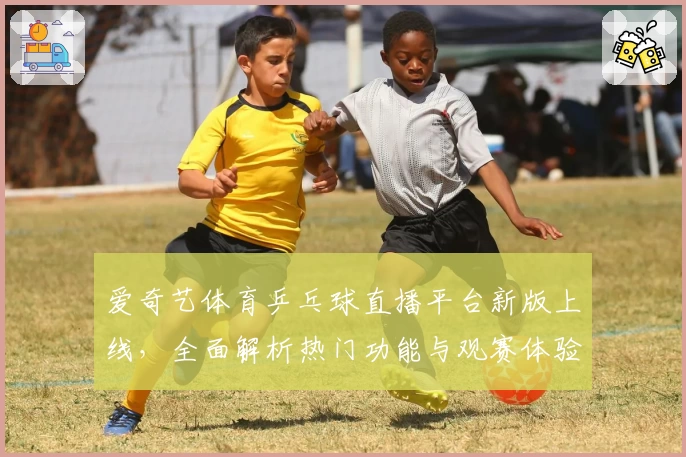 爱奇艺体育乒乓球直播平台新版上线，全面解析热门功能与观赛体验