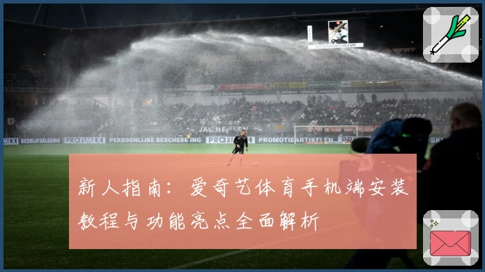 新人指南:爱奇艺体育手机端安装教程与功能亮点全面解析