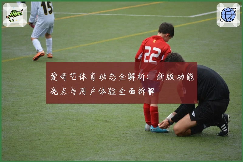 爱奇艺体育动态全解析：新版功能亮点与用户体验全面拆解