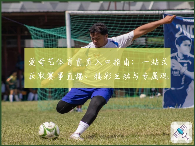 爱奇艺体育首页入口指南：一站式获取赛事直播、精彩互动与专属观赛体验