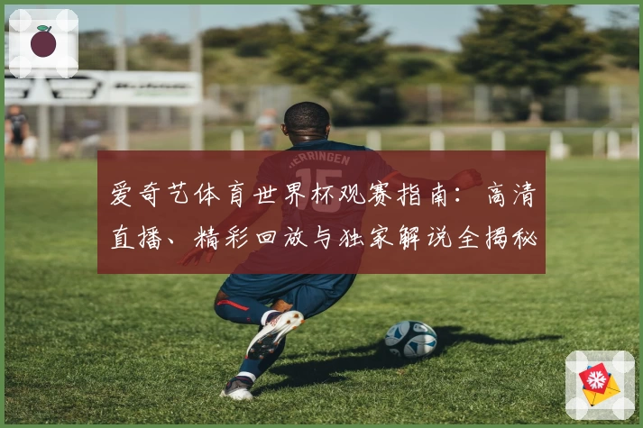 爱奇艺体育世界杯观赛指南:高清直播、精彩回放与独家解说全揭秘