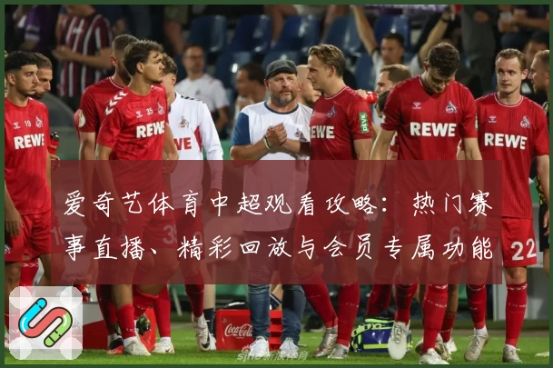 爱奇艺体育中超观看攻略：热门赛事直播、精彩回放与会员专属功能全解