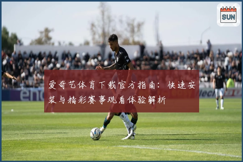 爱奇艺体育下载官方指南:快速安装与精彩赛事观看体验解析