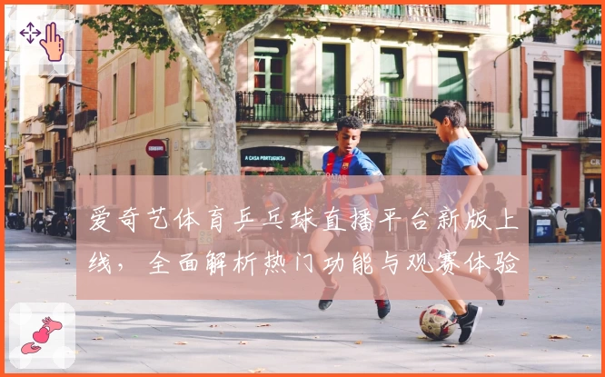 爱奇艺体育乒乓球直播平台新版上线，全面解析热门功能与观赛体验