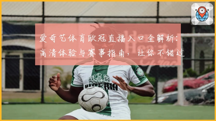 爱奇艺体育欧冠直播入口全解析：高清体验与赛事指南，让你不错过每一场精彩对决
