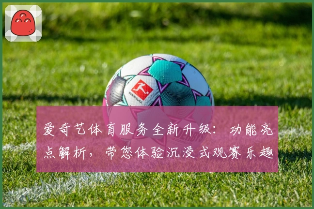 爱奇艺体育服务全新升级:功能亮点解析,带您体验沉浸式观赛乐趣
