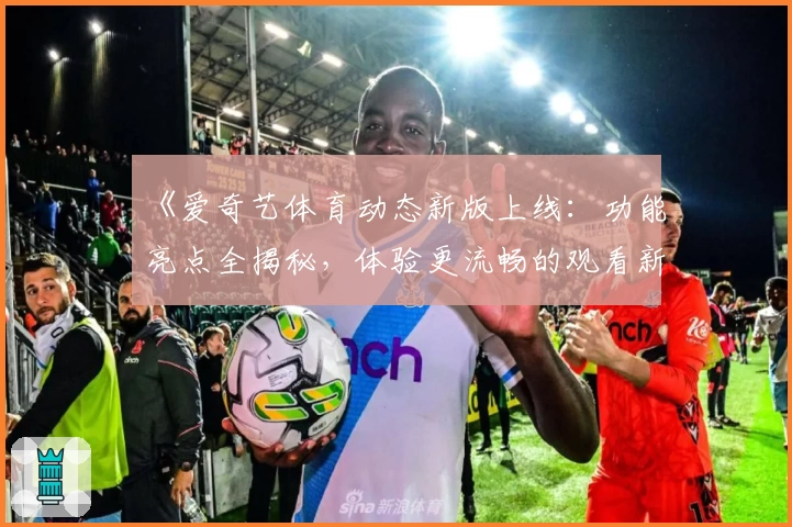 《爱奇艺体育动态新版上线：功能亮点全揭秘，体验更流畅的观看新方式》