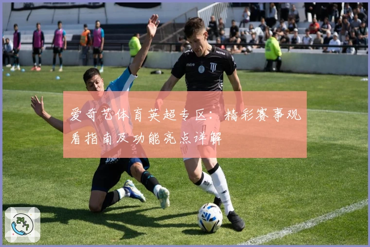 爱奇艺体育英超专区：精彩赛事观看指南及功能亮点详解