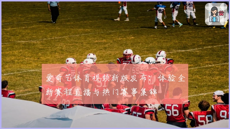 爱奇艺体育视频新版发布：体验全新赛程直播与热门赛事集锦