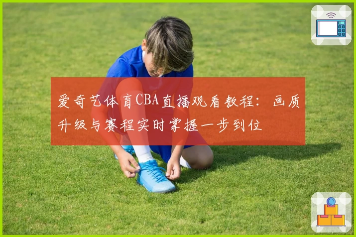 爱奇艺体育CBA直播观看教程：画质升级与赛程实时掌握一步到位