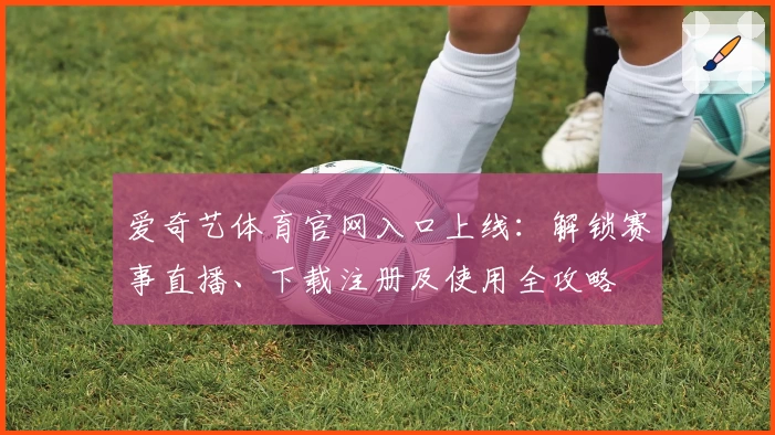 爱奇艺体育官网入口上线：解锁赛事直播、下载注册及使用全攻略