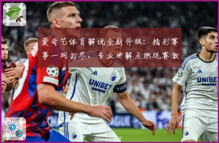 爱奇艺体育解说全新升级：精彩赛事一网打尽，专业讲解点燃观赛激情