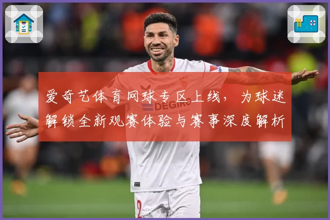 爱奇艺体育网球专区上线，为球迷解锁全新观赛体验与赛事深度解析