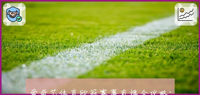 爱奇艺体育欧冠赛事直播全攻略:使用体验、功能亮点与观赛指南详解