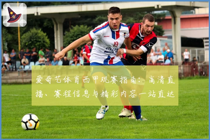 爱奇艺体育西甲观赛指南：高清直播、赛程信息与精彩内容一站直达