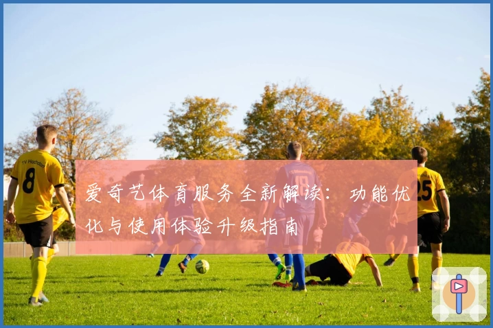爱奇艺体育服务全新解读：功能优化与使用体验升级指南