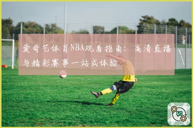爱奇艺体育NBA观看指南：高清直播与精彩赛事一站式体验