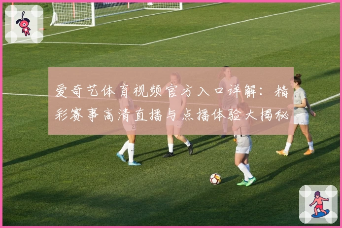 爱奇艺体育视频官方入口详解：精彩赛事高清直播与点播体验大揭秘