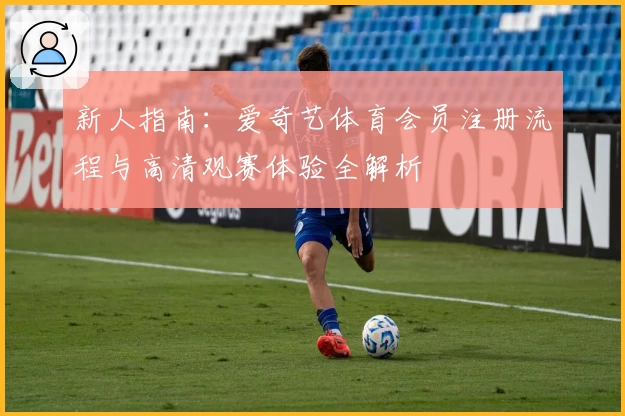 新人指南：爱奇艺体育会员注册流程与高清观赛体验全解析