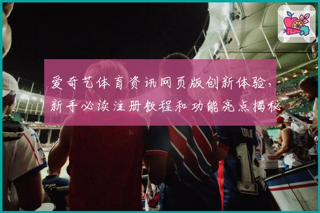 爱奇艺体育资讯网页版创新体验,新手必读注册教程和功能亮点揭秘