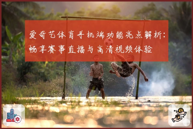 爱奇艺体育手机端功能亮点解析：畅享赛事直播与高清视频体验