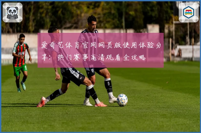 爱奇艺体育官网网页版使用体验分享：热门赛事高清观看全攻略