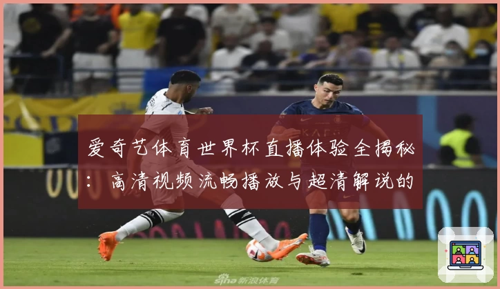 爱奇艺体育世界杯直播体验全揭秘:高清视频流畅播放与超清解说的完美结合
